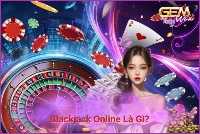 Blackjack Online Là Gì? Chiến Thuật Chơi Hiệu Quả