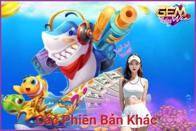 Các phiên bản bắn cá khác như Bắn cá online, Bắn cá 3D,...