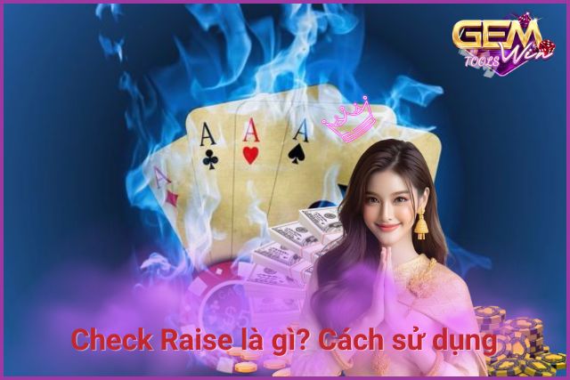 Check Raise là gì? Cách sử dụng Check Raise hiệu quả 100%