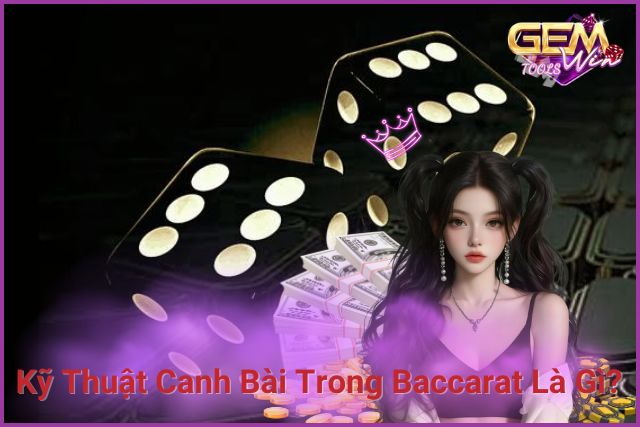 Tổng quan về kỹ thuật canh bài trong Baccarat