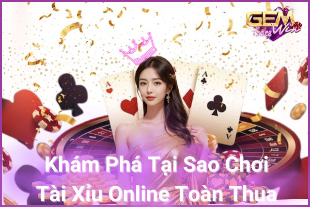 Khám phá lý do tại sao chơi tài xỉu online toàn thua trên Gemwin!