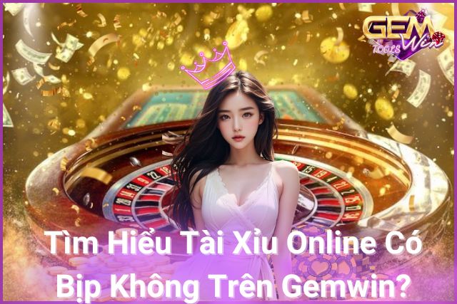 Tìm Hiểu Tài Xỉu Online Có Bịp Không Trên Gemwin.