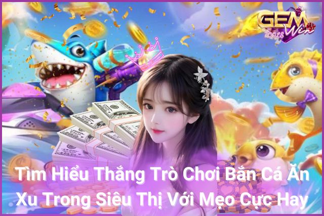 Tìm hiểu cách thắng trò chơi bắn cá ăn xu trong siêu thị với mẹo cực hay!